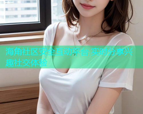 海角社区安全互动平台 实时分享兴趣社交体验  第1张