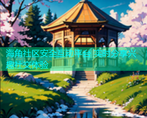 海角社区安全互动平台 实时分享兴趣社交体验  第2张