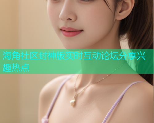 海角社区封神版实时互动论坛分享兴趣热点  第1张