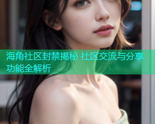海角社区封禁揭秘 社区交流与分享功能全解析  第1张