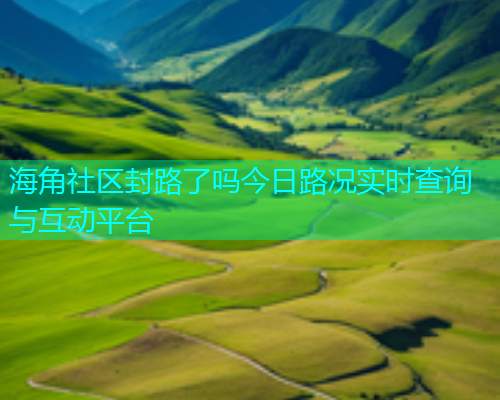 海角社区封路了吗今日路况实时查询与互动平台  第1张