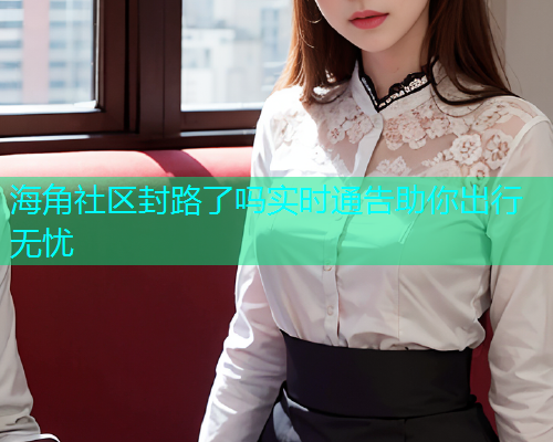 海角社区封路了吗实时通告助你出行无忧  第1张