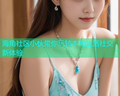 海角社区小伙带你玩转本地生活社交新体验  第1张