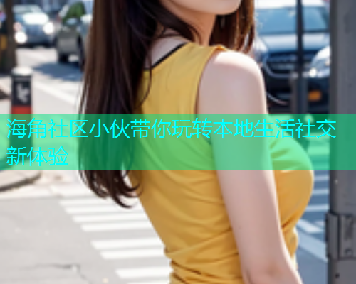海角社区小伙带你玩转本地生活社交新体验  第2张