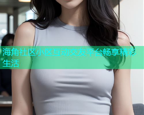 海角社区小区互动交友平台畅享精彩生活  第1张
