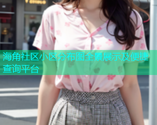 海角社区小区分布图全景展示及便捷查询平台  第1张