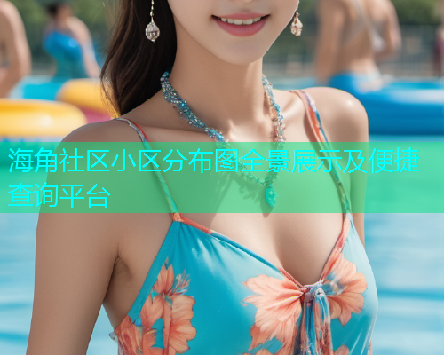 海角社区小区分布图全景展示及便捷查询平台  第2张