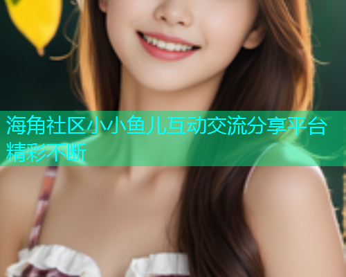 海角社区小小鱼儿互动交流分享平台精彩不断  第1张