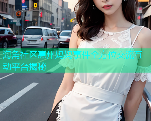 海角社区惠州妈妈事件全方位交流互动平台揭秘  第1张