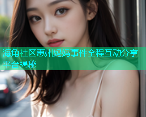 海角社区惠州妈妈事件全程互动分享平台揭秘  第1张