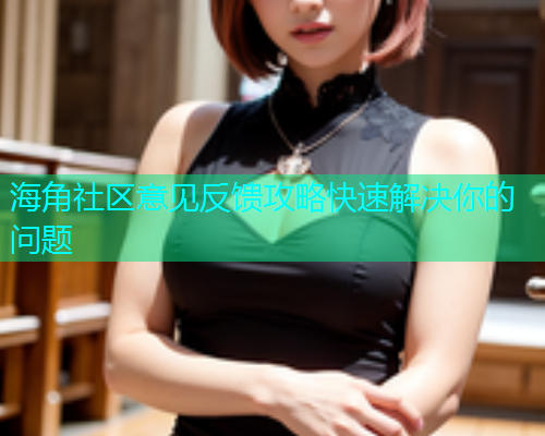 海角社区意见反馈攻略快速解决你的问题  第1张