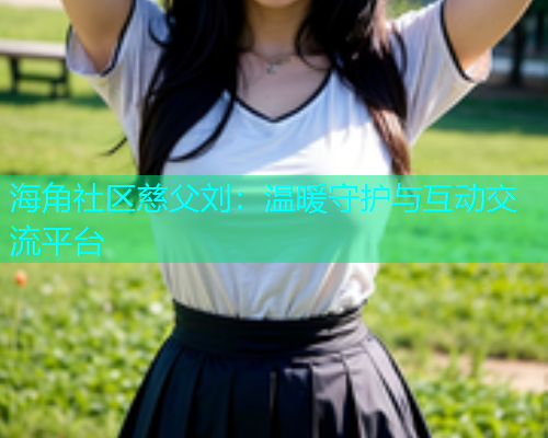 海角社区慈父刘：温暖守护与互动交流平台  第1张