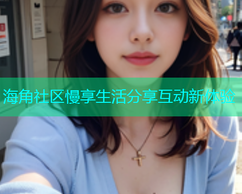 海角社区慢享生活分享互动新体验  第1张