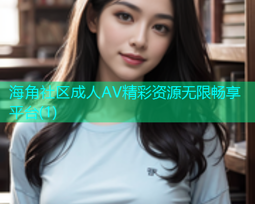 海角社区成人AV精彩资源无限畅享平台(1)  第1张