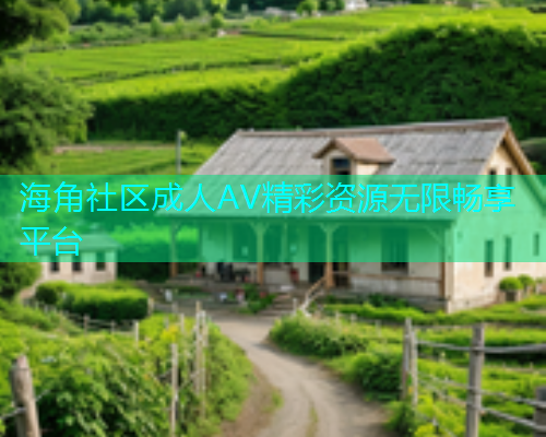 海角社区成人AV精彩资源无限畅享平台  第1张