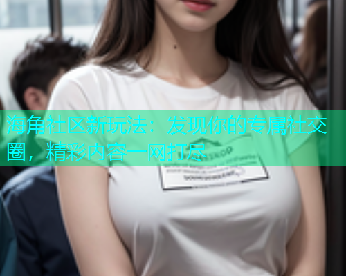 海角社区新玩法：发现你的专属社交圈，精彩内容一网打尽  第1张