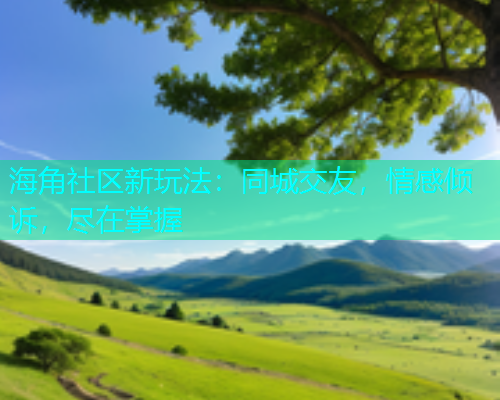 海角社区新玩法：同城交友，情感倾诉，尽在掌握  第1张