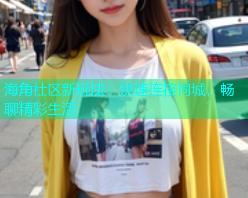 海角社区新玩法：快速连接同城，畅聊精彩生活  第1张