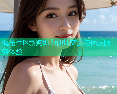 海角社区新购助力便捷交流与优质服务体验  第1张