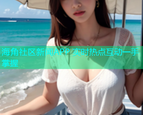 海角社区新闻APP 实时热点互动一手掌握  第1张
