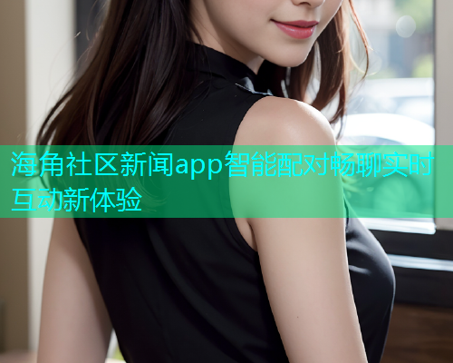 海角社区新闻app智能配对畅聊实时互动新体验  第1张