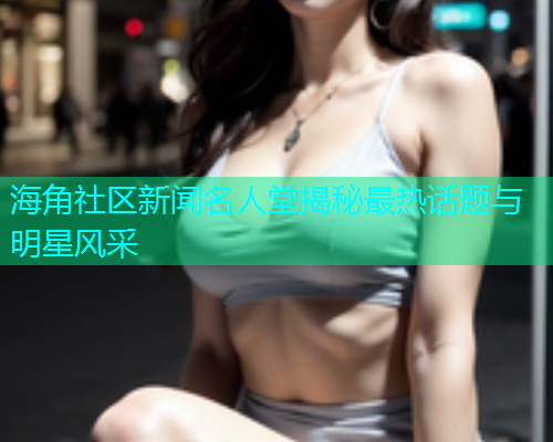 海角社区新闻名人堂揭秘最热话题与明星风采  第1张