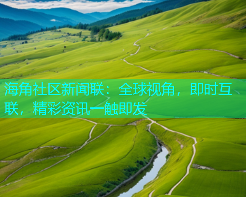 海角社区新闻联：全球视角，即时互联，精彩资讯一触即发  第1张
