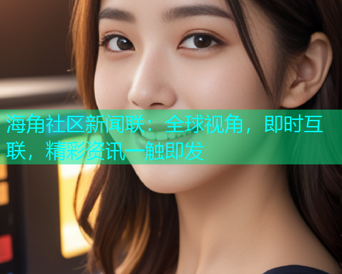 海角社区新闻联：全球视角，即时互联，精彩资讯一触即发  第2张