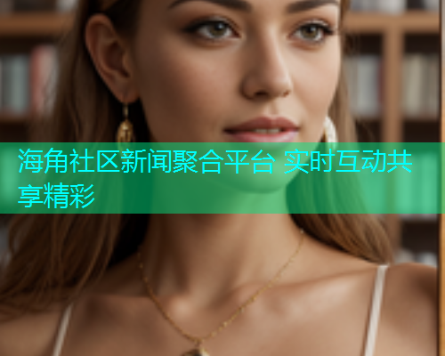 海角社区新闻聚合平台 实时互动共享精彩  第1张