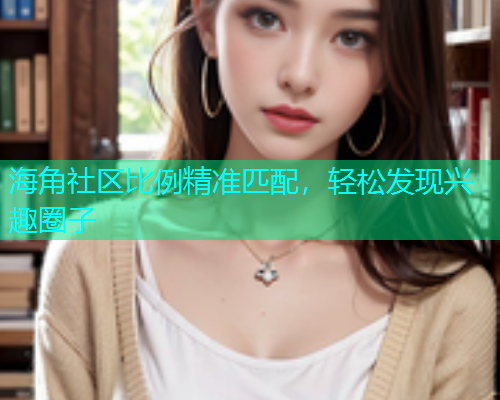海角社区比例精准匹配，轻松发现兴趣圈子  第2张