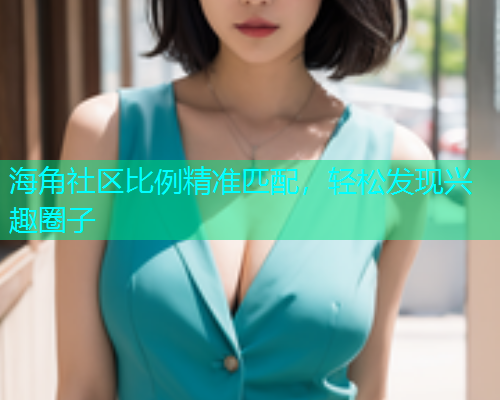 海角社区比例精准匹配，轻松发现兴趣圈子  第1张