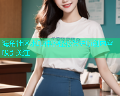 海角社区水印神器轻松保护原创内容吸引关注  第1张