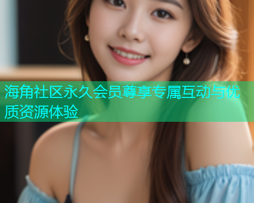 海角社区永久会员尊享专属互动与优质资源体验  第1张