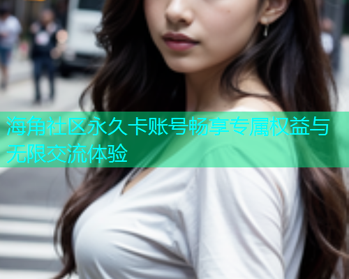 海角社区永久卡账号畅享专属权益与无限交流体验  第1张