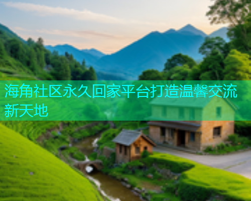 海角社区永久回家平台打造温馨交流新天地  第1张