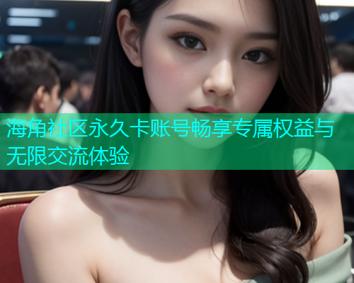 海角社区永久卡账号畅享专属权益与无限交流体验  第2张