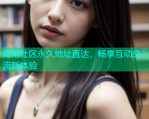 海角社区永久地址直达，畅享互动交流新体验  第1张