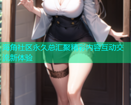 海角社区永久总汇聚精彩内容互动交流新体验  第1张