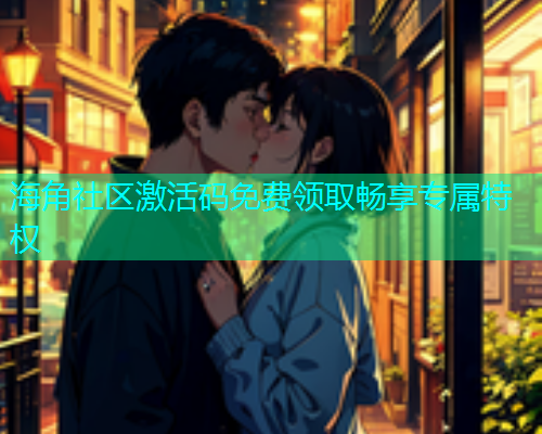 海角社区激活码免费领取畅享专属特权  第1张