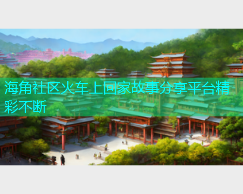 海角社区火车上回家故事分享平台精彩不断  第1张