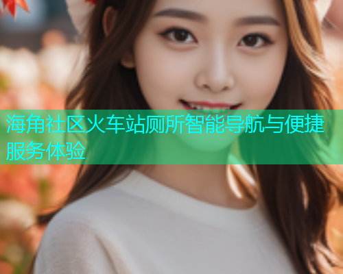 海角社区火车站厕所智能导航与便捷服务体验  第1张