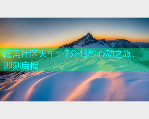 海角社区火车：7分43秒心动之旅，即刻启程  第1张