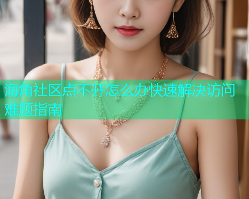 海角社区点不开怎么办快速解决访问难题指南  第1张