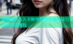 海角社区永久卡账号畅享专属权益与无限交流体验