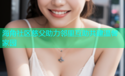 海角社区慈父助力邻里互助共建温馨家园