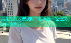 海角社区收费视频下载神器：轻松获取独家内容
