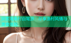 探索海角村自驾游：尽享渔村风情与美食体验