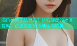 海角社区无法登录？体验便捷的社区互动、信息发布和本地生活服务