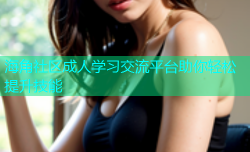 海角社区成人学习交流平台助你轻松提升技能