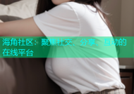 海角社区：聚焦社交、分享、互动的在线平台